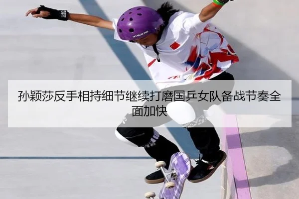 孙颖莎反手相持细节继续打磨国乒女队备战节奏全面加快