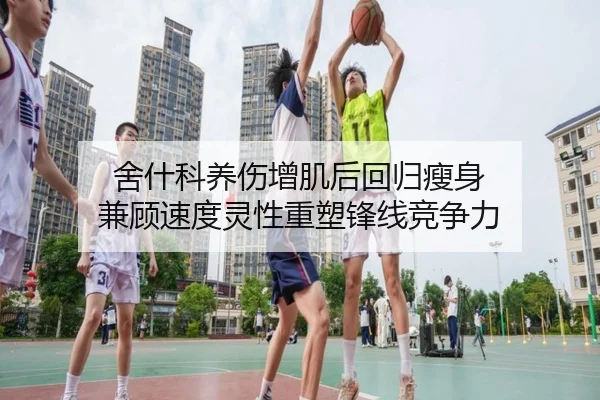 舍什科养伤增肌后回归瘦身 兼顾速度灵性重塑锋线竞争力